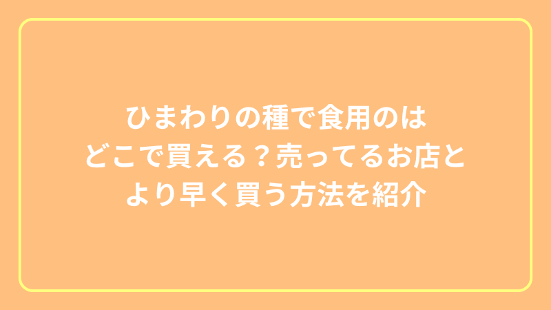 ひまわりの種で食用のは どこで買える？売ってるお店と より早く買う方法を紹介